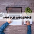 陈晓杨蓉_陈晓杨蓉经典剧集