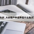 火彩_火彩棍户外品牌是什么档次?